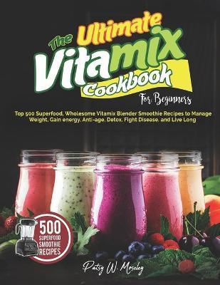 The Ultimate Vitamix Cookbook For Beginners: Top 500 Superfood, Wholesome Vitamix Blender Smoothie Recipes to Lose Weight, Gain energy, Anti-age, Deto - Patsy W. Moseley
