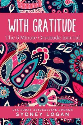 With Gratitude: The 5 Minute Gratitude Journal - Sydney Logan