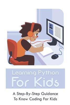 Learning Python For Kids: A Step-By-Step Guidance To Know Coding For Kids: How To Teach Kids Learn Coding - Tyrone Kirchmeier