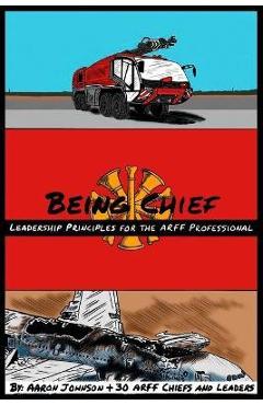 Coperta cărții 'Being Chief: Leadership Principles for the ARFF Professional - B. Aaron Johnson'