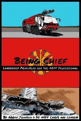 Coperta cărții 'Being Chief: Leadership Principles for the ARFF Professional - B. Aaron Johnson'
