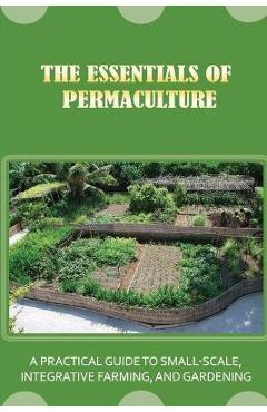 Coperta cărții 'The Essentials Of Permaculture: A Practical Guide To Small-Scale, Integrative Farming, And Gardening: Guide To'
