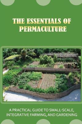 The Essentials Of Permaculture: A Practical Guide To Small-Scale, Integrative Farming, And Gardening: Guide To Permaculture Handbook - Ahmed Fales