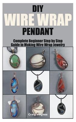 DIY Wire Wrap Pendant: Complete Beginner Step by Step Guide in Making Wire Wrap Jewelry - Craig Hughes