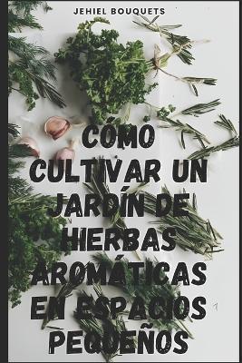 Coperta cărții 'Cómo cultivar un jardín de hierbas aromáticas en espacios pequeños - Jehiel Bouquets'