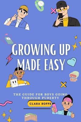 Growing Up Made Easy: The Guide for Boys Going Through Puberty - Clara Roffe