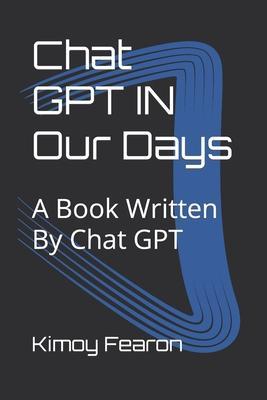 Chat GPT IN Our Days: A Book Written By Chat GPT - Kimoy Fearon