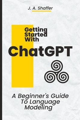 ChatGPT Getting Started: A Beginner's Guide To Language Modeling - Julie Ann Shaffer