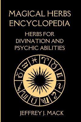 Magical Herbs Encyclopedia: : Herbs for Divination and Psychic Abilities - Jeffrey J. Mack