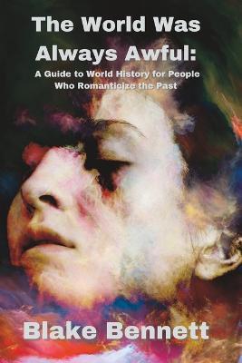 The World Was Always Awful: A Guide to World History for People Who Romanticize the Past - Blake Bennett