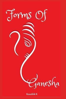 Forms of Ganesha: More Than Hundred and Twenty Forms of Ganesha From Vinayaka Tantra - Koushik K
