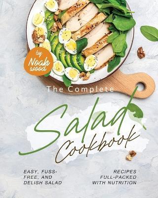 The Complete Salad Cookbook: Easy, Fuss-Free, and Delish Salad Recipes Full-Packed with Nutrition - Noah Wood