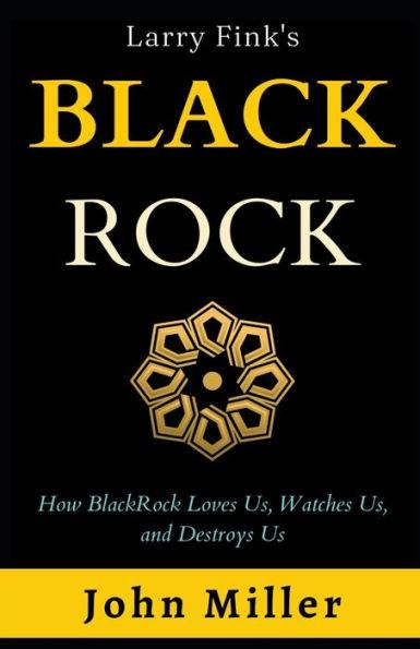 Larry Fink's BlackRock: How BlackRock Loves us, Watches us, and Destroys us - John Miller