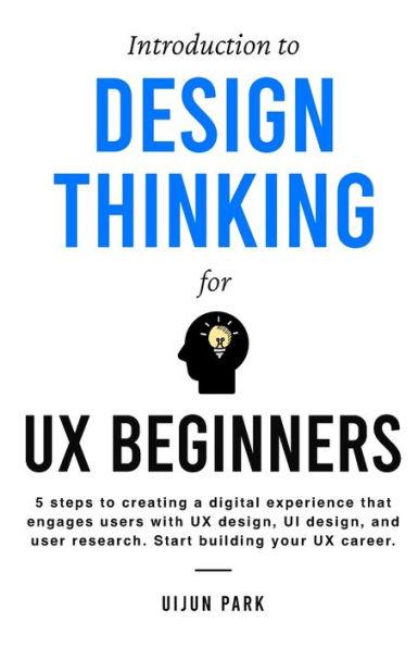 Introduction to Design Thinking for UX Beginners: 5 Steps to Creating a Digital Experience That Engages Users with UX Design, UI Design, and User Rese - Uijun Park
