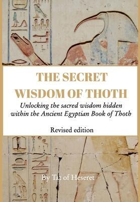 The Secret Wisdom of Thoth - Revised Edition: Unlocking the sacred wisdom hidden within the Ancient Egyptian Book of Thoth - Tat Of Heseret