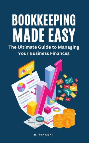 Bookkeeping Made Easy: The Ultimate Guide to Managing Your Business Finances - B. Vincent
