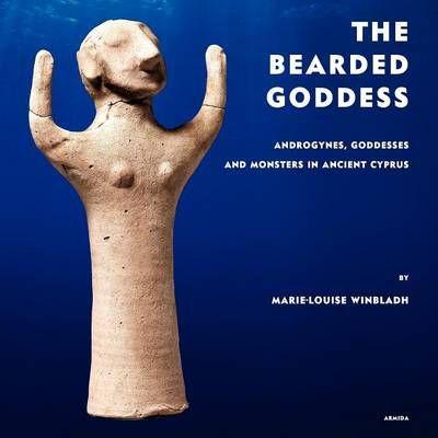 The Bearded Goddess: Androgynes, goddesses and monsters in ancient Cyprus - Marie-louise Winbladh