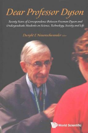 Dear Professor Dyson: Twenty Years of Correspondence Between Freeman Dyson and Undergraduate Students on Science, Technology, Society and Life - Dwight E. Neuenschwander