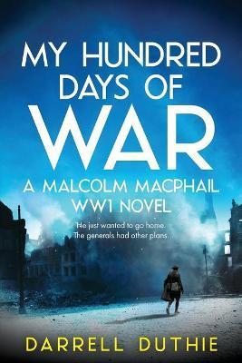 My Hundred Days of War: A Malcolm MacPhail WW1 novel - Darrell Duthie