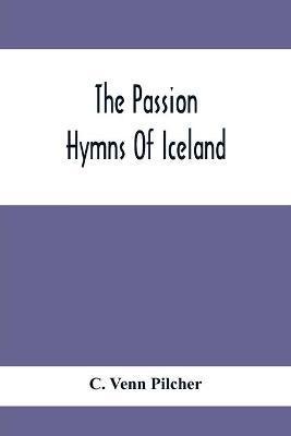 The Passion Hymns Of Iceland, Being Translations From The Passion-Hymns Of Hallgrim Petursson And From The Hymns Of The Modern Icelandic Hymn Book - C. Venn Pilcher