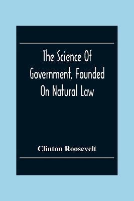 The Science Of Government, Founded On Natural Law - Clinton Roosevelt