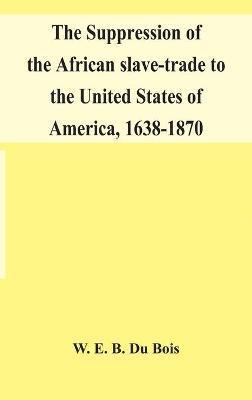 The suppression of the African slave-trade to the United States of America, 1638-1870 - W. E. B. Du Bois