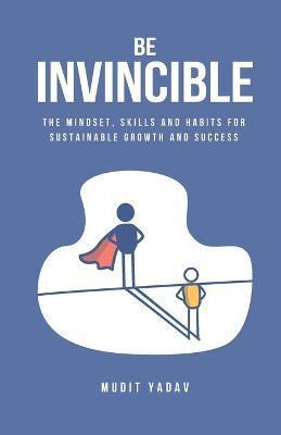 Be Invincible: The mindset, skills and habits for sustainable growth and success - Mudit Yadav