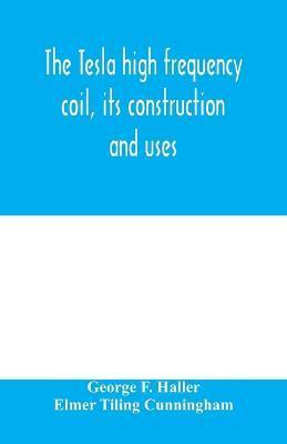 The Tesla high frequency coil, its construction and uses - George F. Haller
