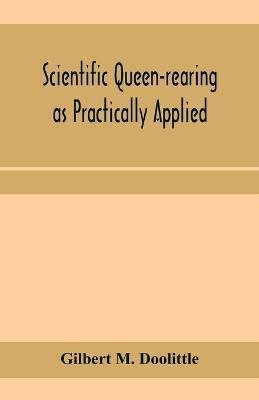 Scientific queen-rearing as practically applied; being a method by which the best of queen-bees are reared in perfect accord with nature's ways. For t - Gilbert M. Doolittle