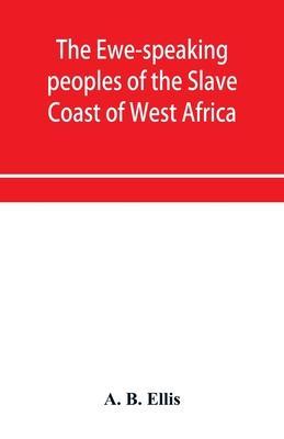 The Ewe-speaking peoples of the Slave Coast of West Africa, their religion, manners, customs, laws, languages, &c. - A. B. Ellis