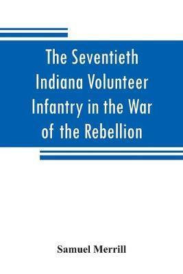The Seventieth Indiana Volunteer Infantry in the War of the Rebellion - Samuel Merrill