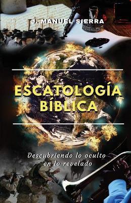 Escatología bíblica: Descubriendo lo oculto en lo revelado - José Manuel Sierra Páez