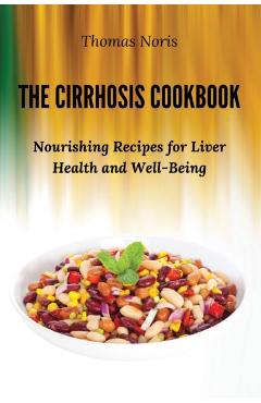 The Cirrhosis Cookbook: Nourishing Recipes for Liver Health and Well-Being - Thomas Noris