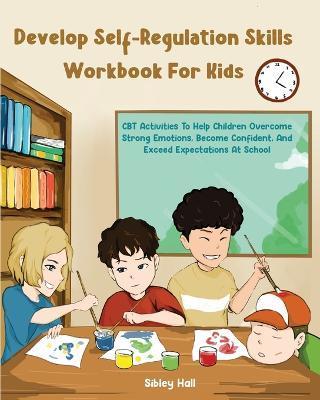 Develop Self-Regulation Skills Workbook For Kids: CBT Activities To Help Children Overcome Strong Emotions, Become Confident, And Exceed Expectations - Sibley Hall
