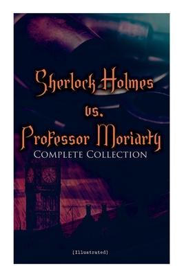 Sherlock Holmes vs. Professor Moriarty - Complete Collection (Illustrated): Tales of the World's Most Famous Detective and His Archenemy - Arthur Conan Doyle