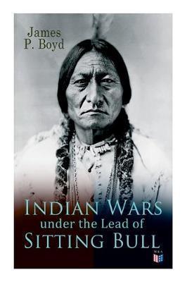 Indian Wars Under the Lead of Sitting Bull: With Original Photos and Illustrations - James P. Boyd