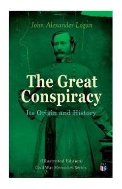Coperta cărții 'The Great Conspiracy: Its Origin and History (Illustrated Edition): Civil War Memories Series - John Alexander Logan'
