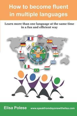 How to become fluent in multiple languages: learn more than one language at the same time in a fun and efficient way - Elisa Polese