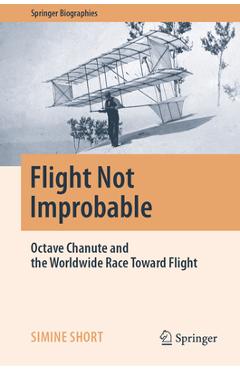 Flight Not Improbable: Octave Chanute and the Worldwide Race Toward Flight - Simine Short 
