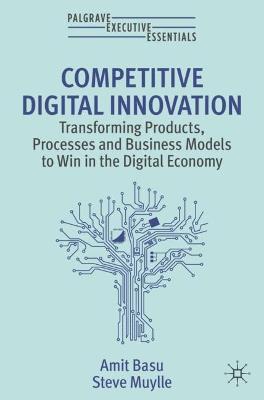 Competitive Digital Innovation: Transforming Products, Processes and Business Models to Win in the Digital Economy - Amit Basu