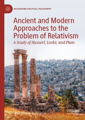 Ancient and Modern Approaches to the Problem of Relativism: A Study of Husserl, Locke, and Plato - Matthew K. Davis