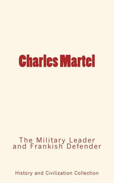 Charles Martel: the Military Leader and Frankish Defender - History And Civilization Collection