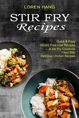 Stir Fry Recipes: Quick & Easy Gluten Free Low Recipes (A Stir Fry Cookbook Filled With Delicious Chicken Recipes) - Loren Hang