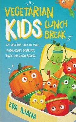 Vegetarian Kids Lunch Break 90+ Delicious, Easy-to-Make, School-Ready, Breakfast, Snack and Lunch Recipes - Eva Iliana