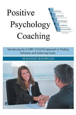 Positive Psychology Coaching: Introducing the (c)Aipc Coach Approach to Finding Solutions and Achieving Goals. - Susanne Knowles