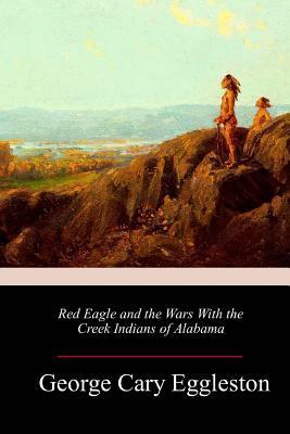 Red Eagle and the Wars With the Creek Indians of Alabama - George Cary Eggleston