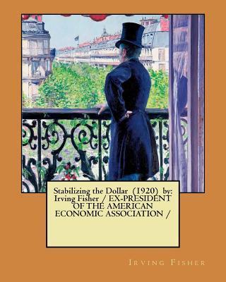 Stabilizing the Dollar (1920) by: Irving Fisher / EX-PRESIDENT OF THE AMERICAN ECONOMIC ASSOCIATION / - Irving Fisher