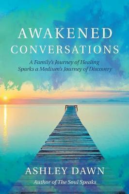 Awakened Conversations: A Family's Journey of Healing Sparks a Medium's Journey of Discovery - Ashley Dawn