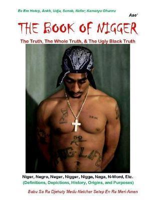 The Book Of Nigger: The Truth, The Whole Truth, & The Ugly Black Truth - Sa Ra Djehuty Med Setep En Ra Meri-amen