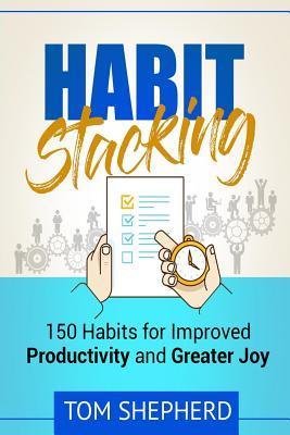 Habit Stacking: 150 Habits for Improved Productivity and Greater Joy - Tom Shepherd